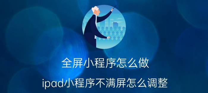 全屏小程序怎么做 ipad小程序不满屏怎么调整？